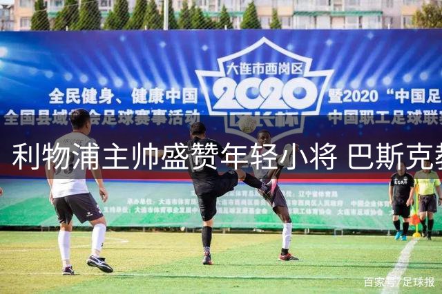 利物浦主帅盛赞年轻小将 巴斯克教头分享成功秘诀