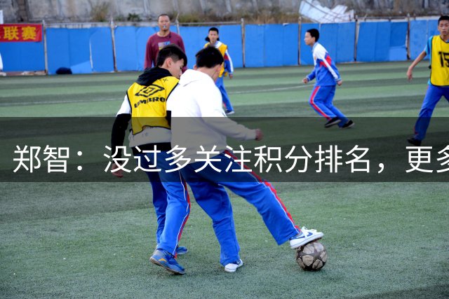 郑智：没过多关注积分排名，更多还是关注球队的理念和打法